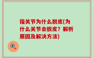 指关节为什么脱皮(为什么关节会脱皮？解析原因及解决方法)