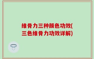 维骨力三种颜色功效(三色维骨力功效详解)