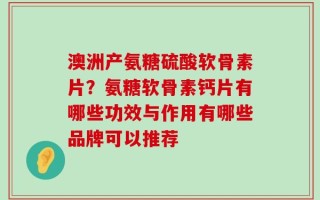 澳洲产氨糖硫酸软骨素片？氨糖软骨素钙片有哪些功效与作用有哪些品牌可以推荐