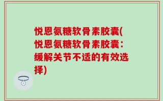 悦恩氨糖软骨素胶囊(悦恩氨糖软骨素胶囊：缓解关节不适的有效选择)