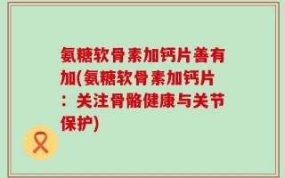 氨糖软骨素加钙片善有加(氨糖软骨素加钙片：关注骨骼健康与关节保护)