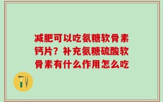 减肥可以吃氨糖软骨素钙片？补充氨糖硫酸软骨素有什么作用怎么吃