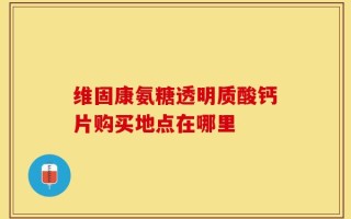 维固康氨糖透明质酸钙片购买地点在哪里