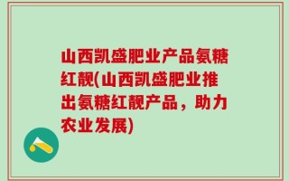 山西凯盛肥业产品氨糖红靓(山西凯盛肥业推出氨糖红靓产品，助力农业发展)