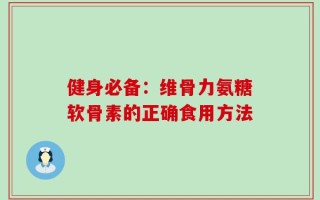 健身必备：维骨力氨糖软骨素的正确食用方法