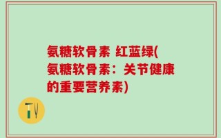 氨糖软骨素 红蓝绿(氨糖软骨素：关节健康的重要营养素)