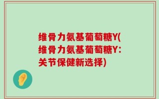 维骨力氨基葡萄糖Y(维骨力氨基葡萄糖Y：关节保健新选择)