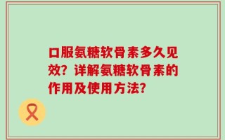 口服氨糖软骨素多久见效？详解氨糖软骨素的作用及使用方法？