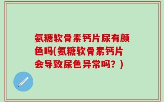 氨糖软骨素钙片尿有颜色吗(氨糖软骨素钙片会导致尿色异常吗？)