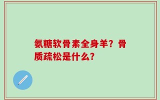 氨糖软骨素全身羊？骨质疏松是什么？