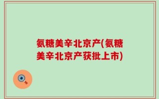 氨糖美辛北京产(氨糖美辛北京产获批上市)