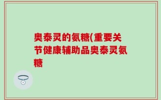 奥泰灵的氨糖(重要关节健康辅助品奥泰灵氨糖