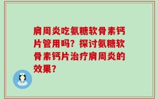 肩周炎吃氨糖软骨素钙片管用吗？探讨氨糖软骨素钙片治疗肩周炎的效果？
