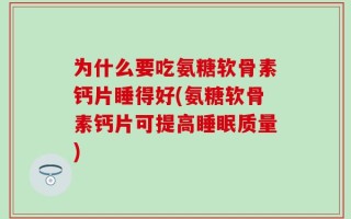为什么要吃氨糖软骨素钙片睡得好(氨糖软骨素钙片可提高睡眠质量)