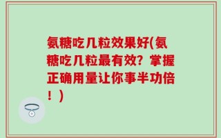 氨糖吃几粒效果好(氨糖吃几粒最有效？掌握正确用量让你事半功倍！)