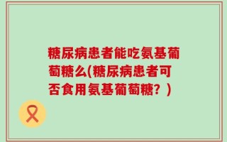 糖尿病患者能吃氨基葡萄糖么(糖尿病患者可否食用氨基葡萄糖？)