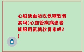 心脏缺血能吃氨糖软骨素吗(心血管疾病患者能服用氨糖软骨素吗？)
