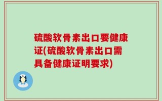 硫酸软骨素出口要健康证(硫酸软骨素出口需具备健康证明要求)