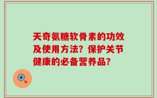 天奇氨糖软骨素的功效及使用方法？保护关节健康的必备营养品？