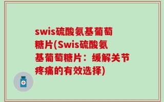swis硫酸氨基葡萄糖片(Swis硫酸氨基葡萄糖片：缓解关节疼痛的有效选择)