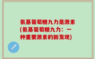 氨基葡萄糖九力是激素(氨基葡萄糖九力：一种重要激素的新发现)