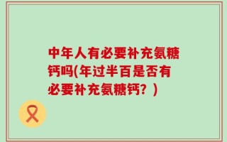 中年人有必要补充氨糖钙吗(年过半百是否有必要补充氨糖钙？)