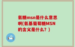 氨糖msn是什么意思啊(氨基葡萄糖MSN的含义是什么？)