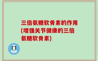 三倍氨糖软骨素的作用(增强关节健康的三倍氨糖软骨素)