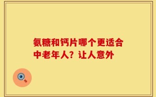 氨糖和钙片哪个更适合中老年人？让人意外