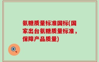 氨糖质量标准国标(国家出台氨糖质量标准，保障产品质量)