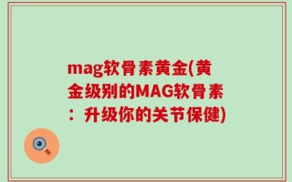 mag软骨素黄金(黄金级别的MAG软骨素：升级你的关节保健)