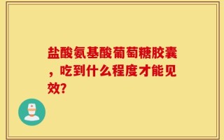 盐酸氨基酸葡萄糖胶囊，吃到什么程度才能见效？