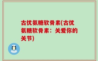 古优氨糖软骨素(古优氨糖软骨素：关爱你的关节)