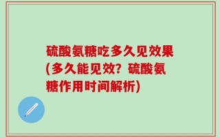 硫酸氨糖吃多久见效果(多久能见效？硫酸氨糖作用时间解析)