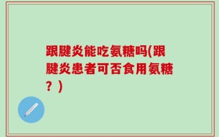 跟腱炎能吃氨糖吗(跟腱炎患者可否食用氨糖？)