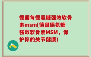 德国每德氨糖强效软骨素msm(德国德氨糖强效软骨素MSM，保护你的关节健康)