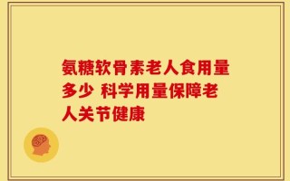 氨糖软骨素老人食用量多少 科学用量保障老人关节健康