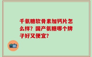 千氨糖软骨素加钙片怎么样？国产氨糖哪个牌子好又便宜？