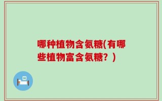 哪种植物含氨糖(有哪些植物富含氨糖？)