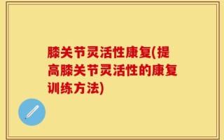 膝关节灵活性康复(提高膝关节灵活性的康复训练方法)