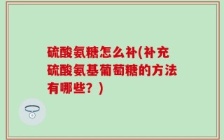 硫酸氨糖怎么补(补充硫酸氨基葡萄糖的方法有哪些？)