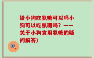 给小狗吃氨糖可以吗小狗可以吃氨糖吗？——关于小狗食用氨糖的疑问解答)