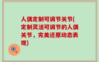 人偶定制可调节关节(定制灵活可调节的人偶关节，完美还原动态表现)