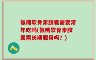 氨糖软骨素胶囊需要常年吃吗(氨糖软骨素胶囊需长期服用吗？)