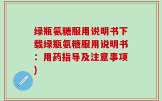 绿瓶氨糖服用说明书下载绿瓶氨糖服用说明书：用药指导及注意事项)