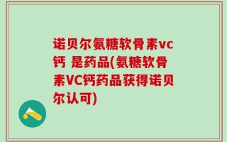 诺贝尔氨糖软骨素vc钙 是药品(氨糖软骨素VC钙药品获得诺贝尔认可)
