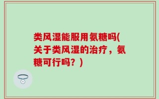 类风湿能服用氨糖吗(关于类风湿的治疗，氨糖可行吗？)