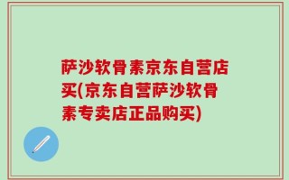 萨沙软骨素京东自营店买(京东自营萨沙软骨素专卖店正品购买)