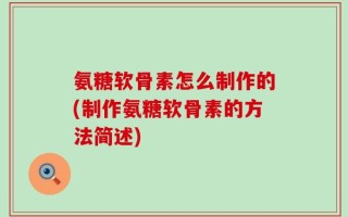 氨糖软骨素怎么制作的(制作氨糖软骨素的方法简述)