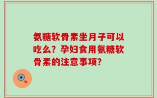氨糖软骨素坐月子可以吃么？孕妇食用氨糖软骨素的注意事项？
